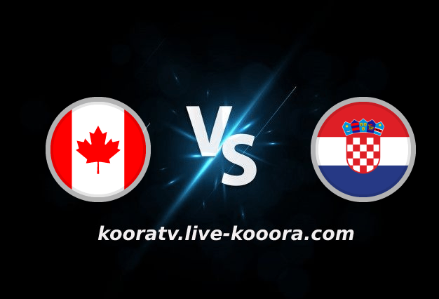 بث مباشر مباراة كرواتيا وكندا اليوم في كأس العالم 2022 كورة لايف koora live