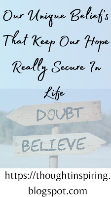 Our Unique Belief's That Keep Our Hope Really Secure In Life    Sometimes it not our belief's that affect us. But the belief's of the people around us, that affect us!! The best thing to do would be to avoid challenging their belief's as their collective belief's might end up being stronger than your own.   It might just be better to believe in whatever you do Silently... and just keep doing your thing!    Do Like Share and Follow to stay up-to-date and keep the ball of Positivity Rolling..... Thank you.   https://thoughtinspiring.blogspot.com