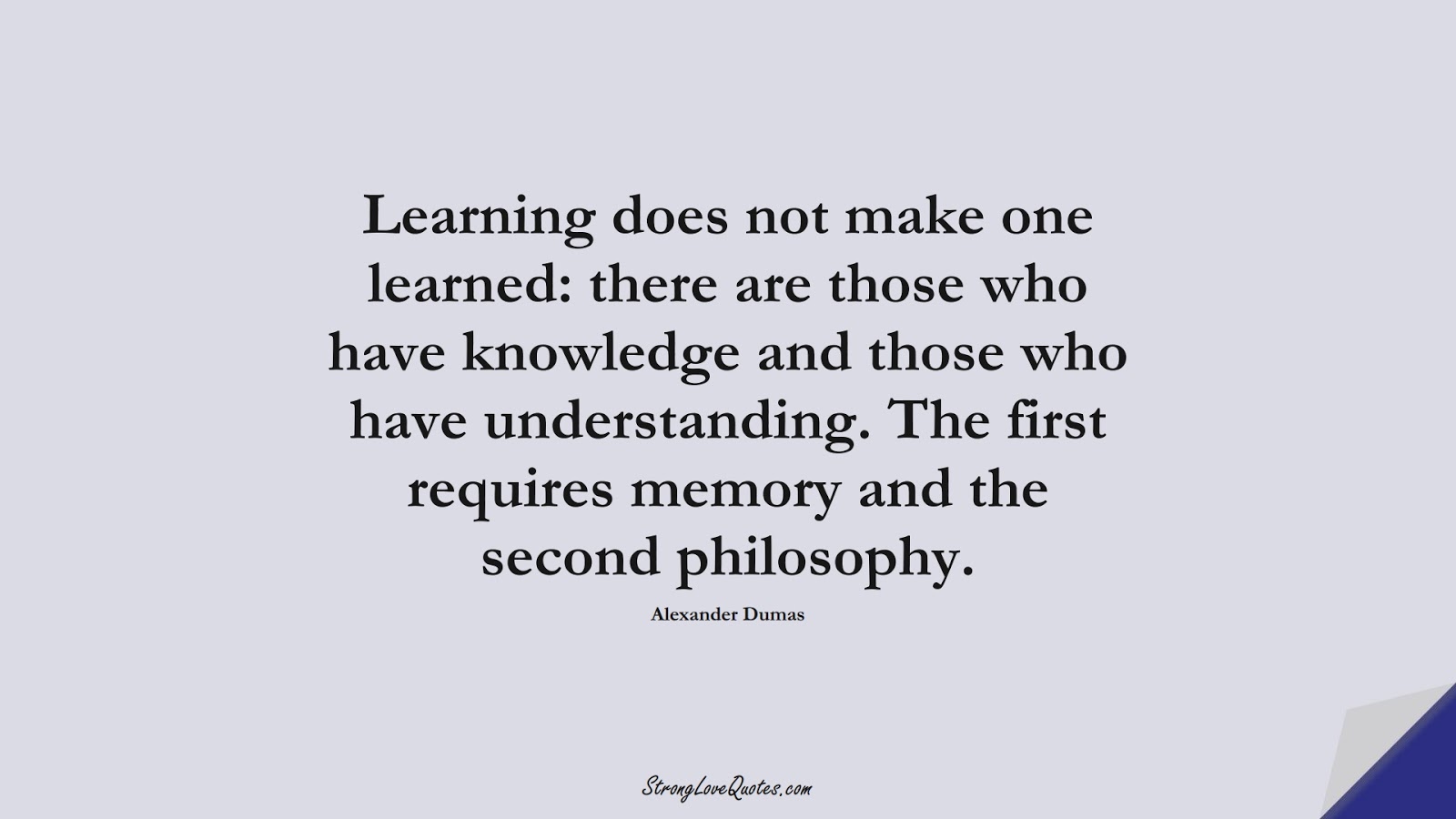 Learning does not make one learned: there are those who have knowledge and those who have understanding. The first requires memory and the second philosophy. (Alexander Dumas);  #KnowledgeQuotes