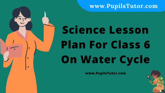 Free Download PDF Of Science Lesson Plan For Class 6 On Water Cycle Topic For B.Ed 1st 2nd Year/Sem, DELED, BTC, M.Ed On School Teaching And Practice  In English. - www.pupilstutor.com