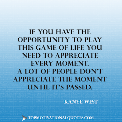 If you have the opportunity to play this game of life you need to appreciate every moment. A lot of people don't appreciate the moment until it's passed. image -Inspirational life quote by  Kanye West