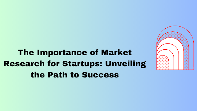 The Importance of Market Research for Startups: Unveiling the Path to Success