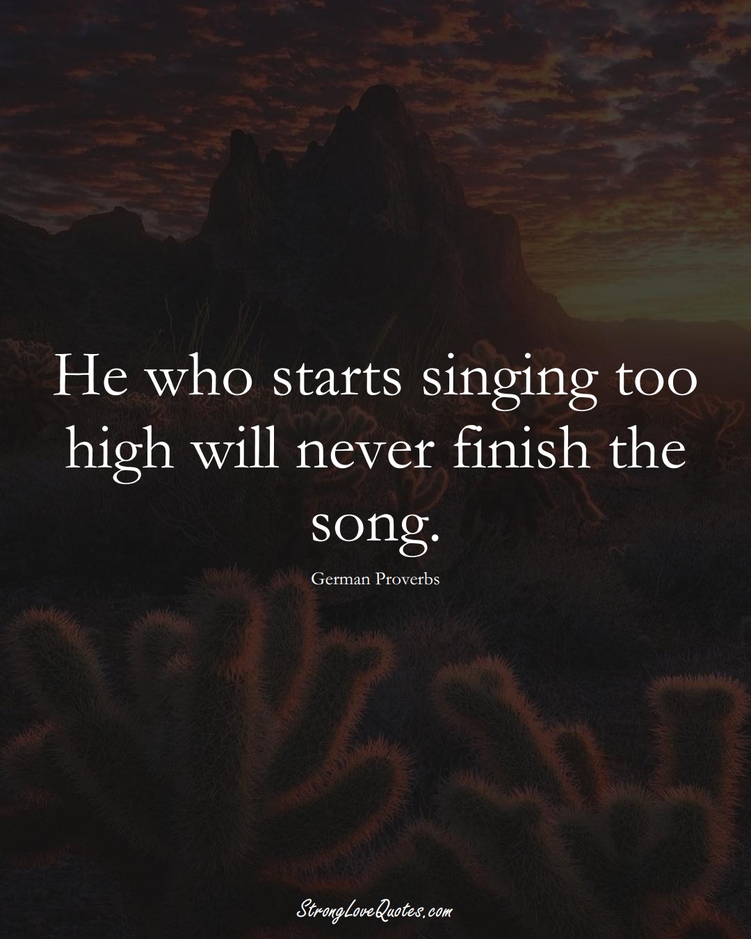 He who starts singing too high will never finish the song. (German Sayings);  #EuropeanSayings