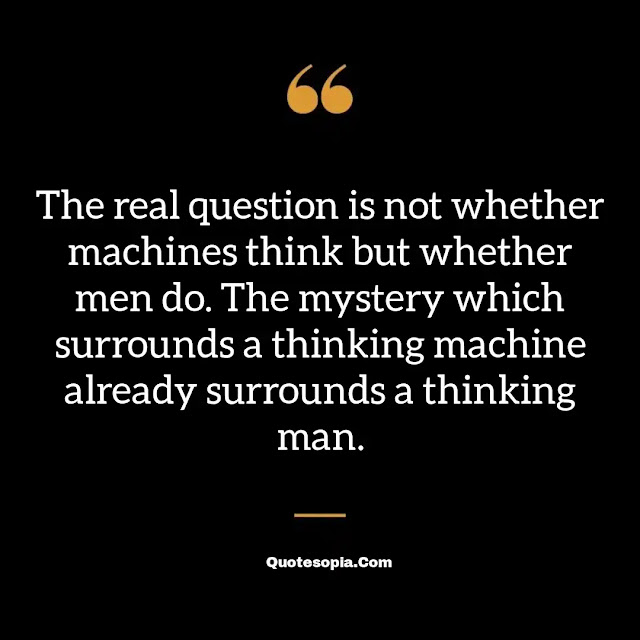 "The real question is not whether machines think but whether men do. The mystery which surrounds a thinking machine already surrounds a thinking man." ~ B. F. Skinner
