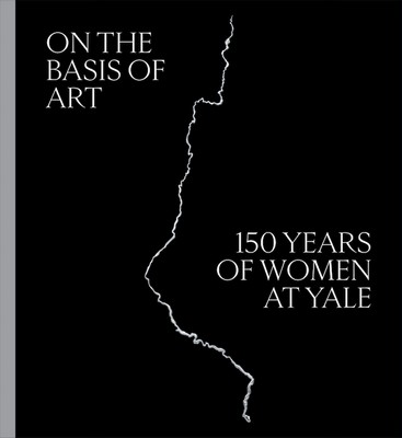 On the Basis of Art: 150 Years of Women at Yale