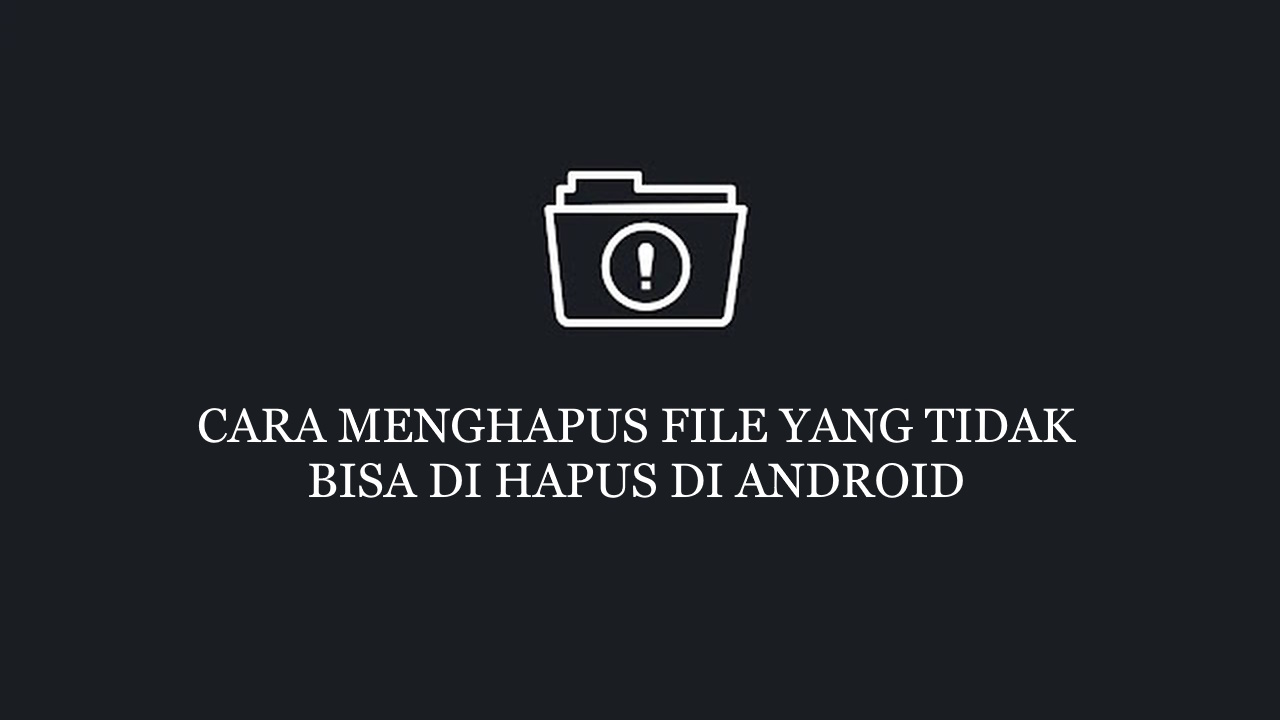 Cara Menghapus File yang Tidak Bisa dihapus di Android