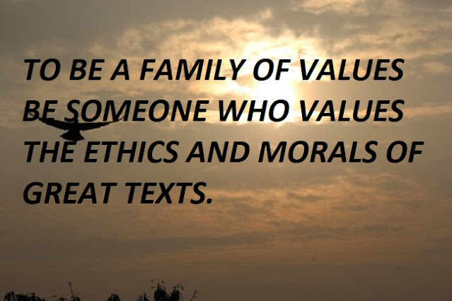 TO BE A FAMILY OF VALUES BE SOMEONE WHO VALUES THE ETHICS AND MORALS OF GREAT TEXTS.