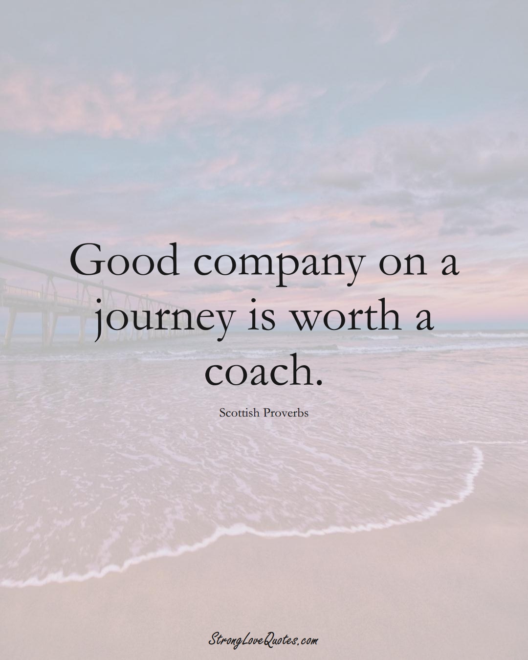 Good company on a journey is worth a coach. (Scottish Sayings);  #EuropeanSayings