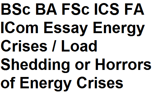 BSc BA FSc ICS FA ICom English Essay Energy Crises / Load Shedding or Horrors of Energy Crises