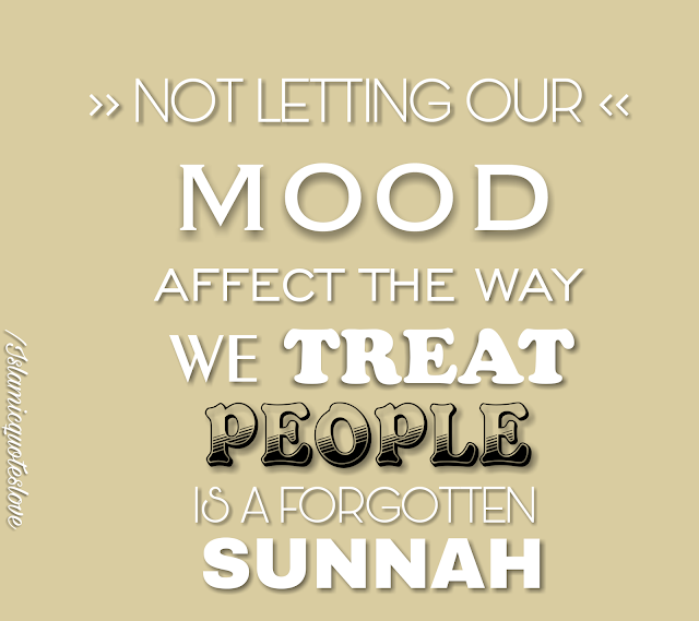  Not letting our mood affect the way we treat people is a forgotten SUNNAH