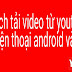 Cách tải video từ youtube về điện thoại android và ios