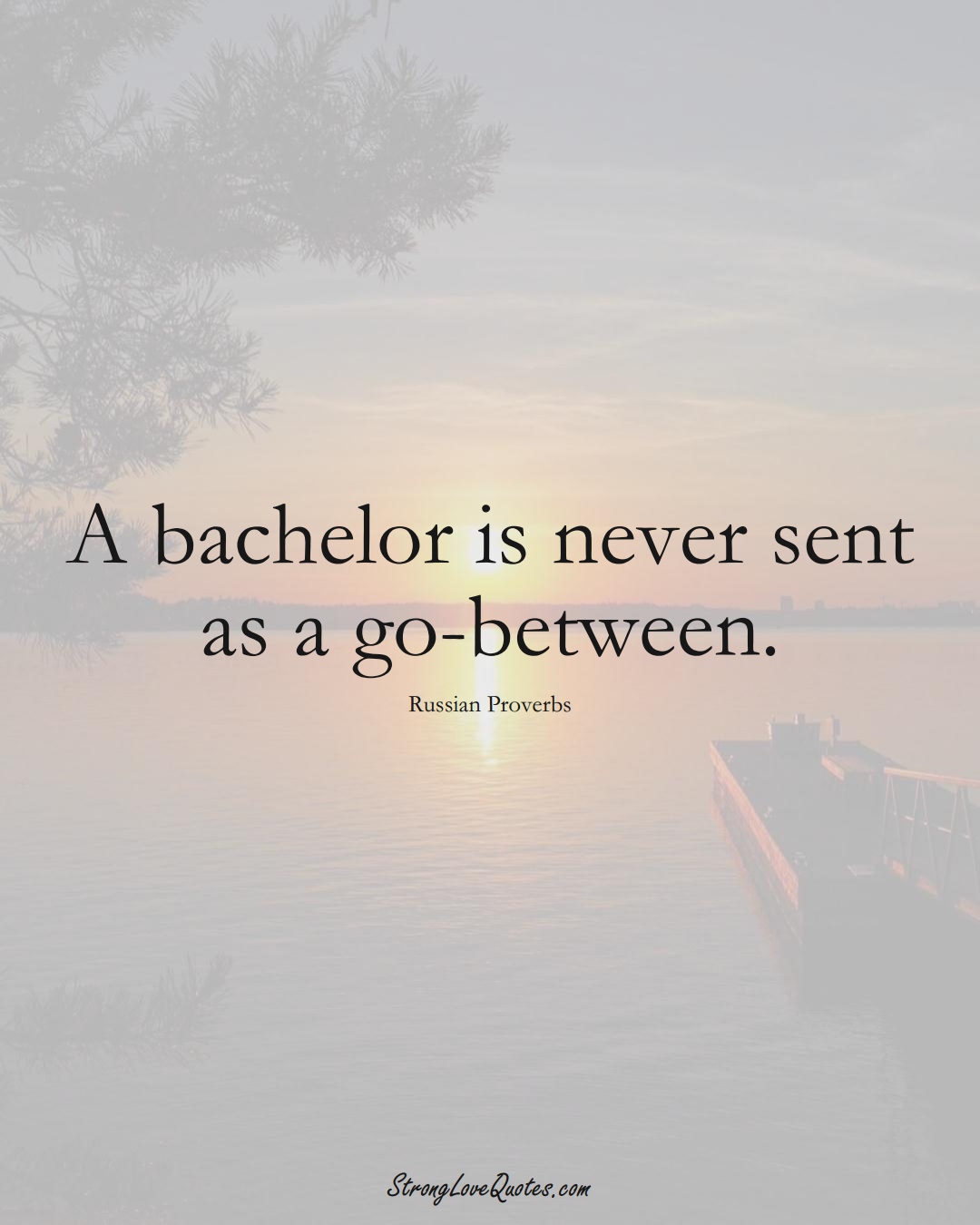 A bachelor is never sent as a go-between. (Russian Sayings);  #AsianSayings