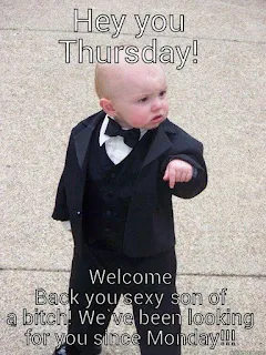Angry baby: Hey you Thursday! Welcome back you sexy son of a b*tch! We've been looking for you since Monday!