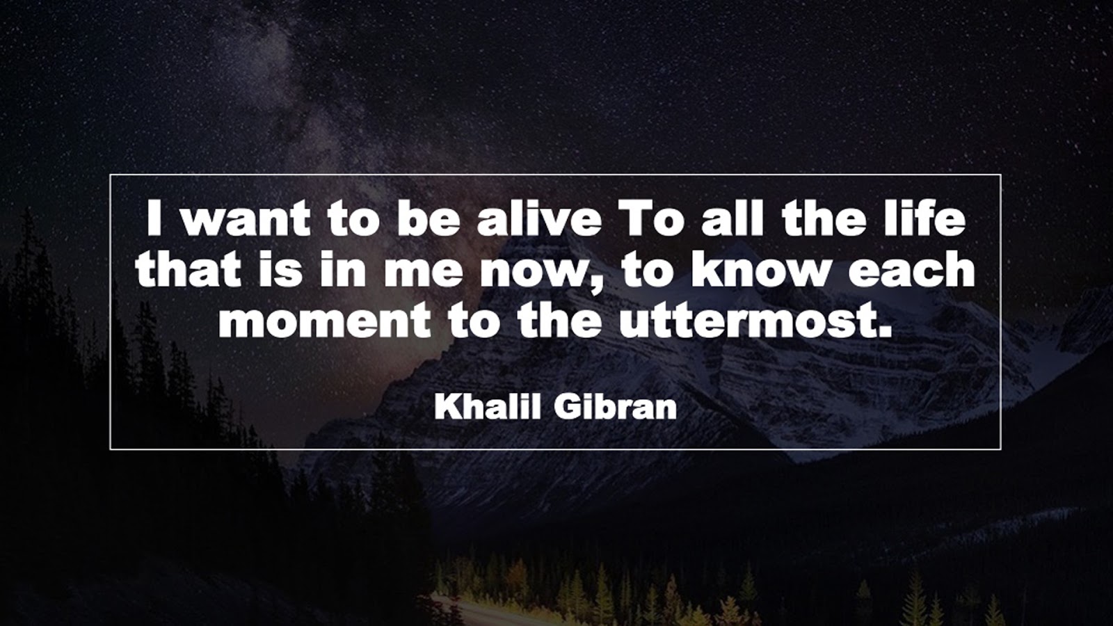 I want to be alive To all the life that is in me now, to know each moment to the uttermost. (Khalil Gibran)
