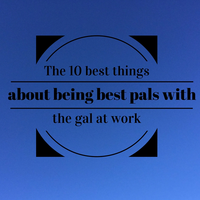 The 10 best things about being best pals with the gal at work
