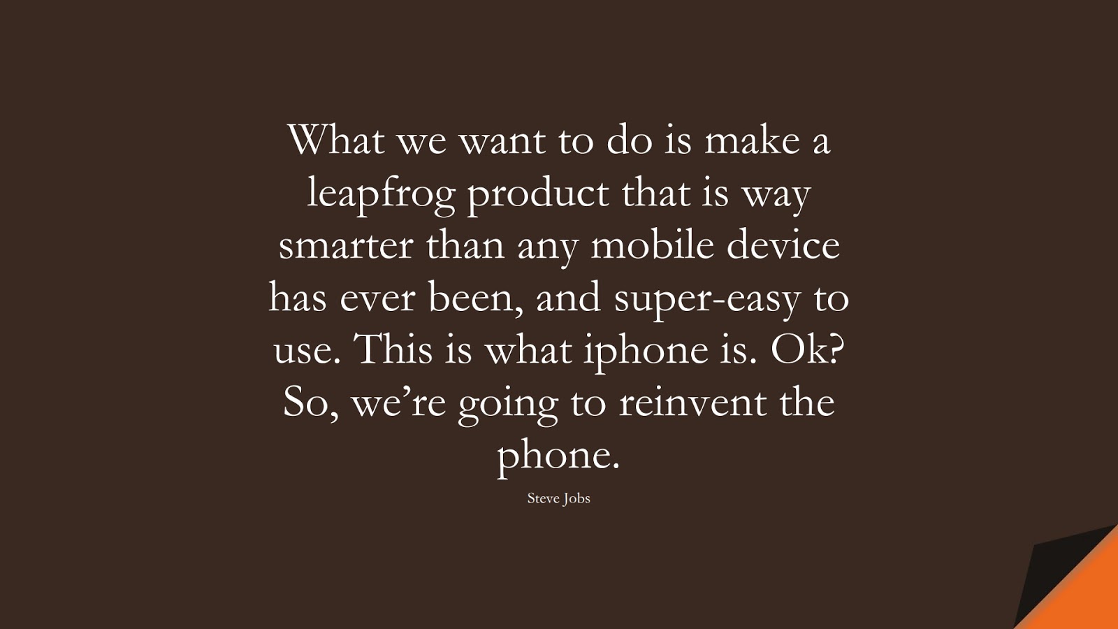 What we want to do is make a leapfrog product that is way smarter than any mobile device has ever been, and super-easy to use. This is what iphone is. Ok? So, we’re going to reinvent the phone. (Steve Jobs);  #SteveJobsQuotes
