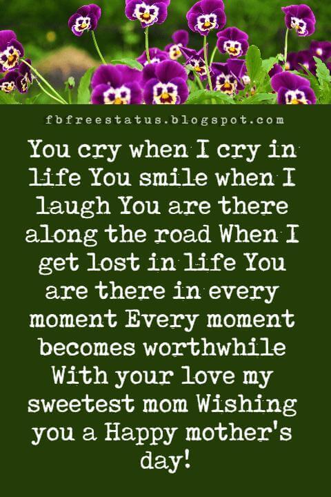 funny happy mothers day messages, You cry when I cry in life You smile when I laugh You are there along the road When I get lost in life You are there in every moment Every moment becomes worthwhile With your love my sweetest mom Wishing you a Happy mother's day!