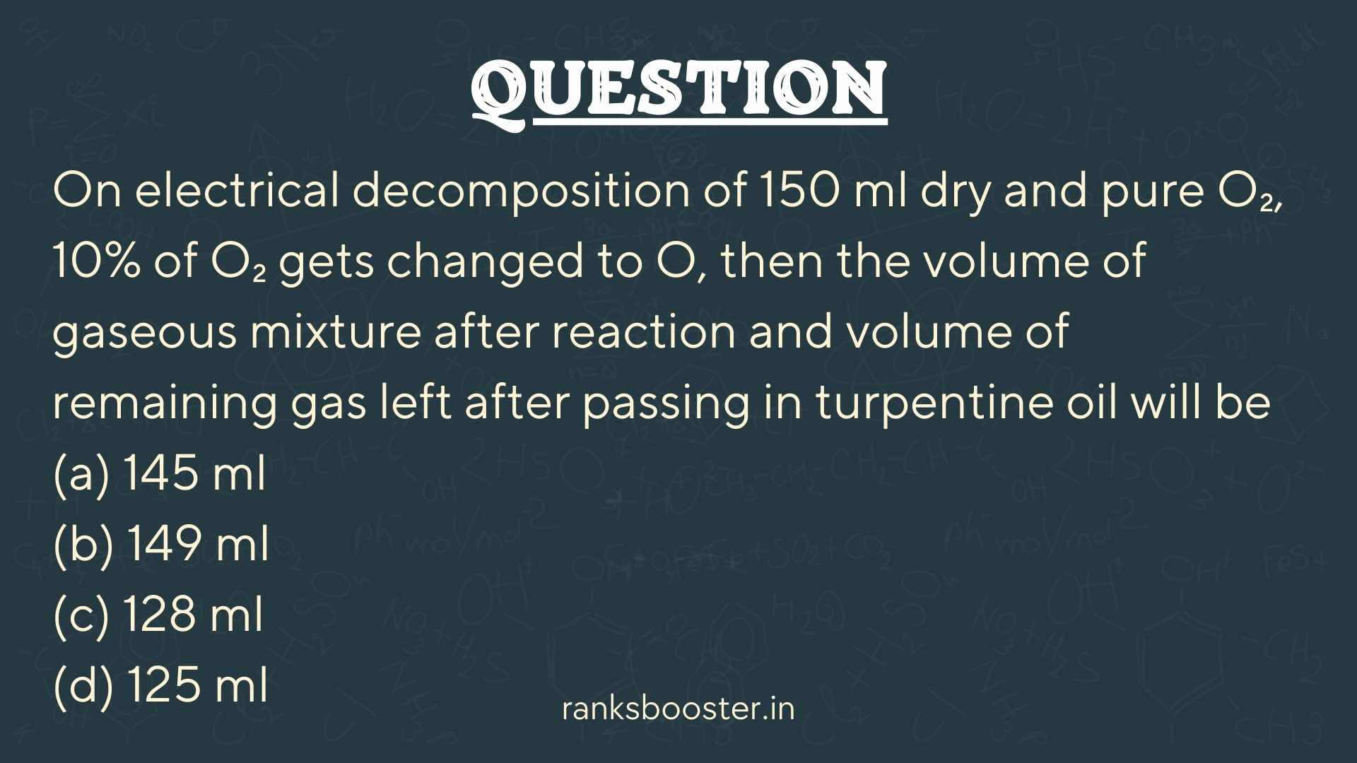 Question: On electrical decomposition of 150 ml dry and pure O₂, 10% of O₂ gets changed to O, then the volume of gaseous mixture after reaction and volume of remaining gas left after passing in turpentine oil will be (a) 145 ml (b) 149 ml (c) 128 ml (d) 125 ml