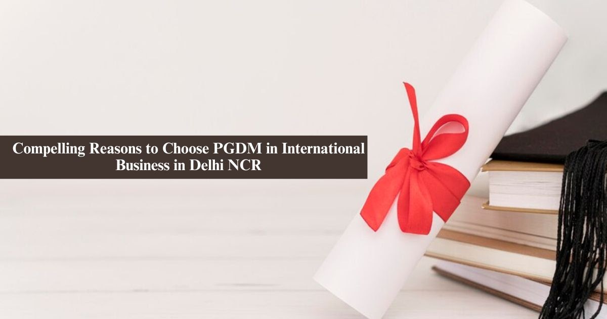 Compelling Reasons to Choose PGDM in International Business in Delhi NCR