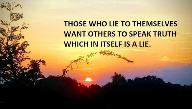 THOSE WHO LIE TO THEMSELVES WANT OTHERS TO SPEAK TRUTH WHICH IN ITSELF IS A LIE.
