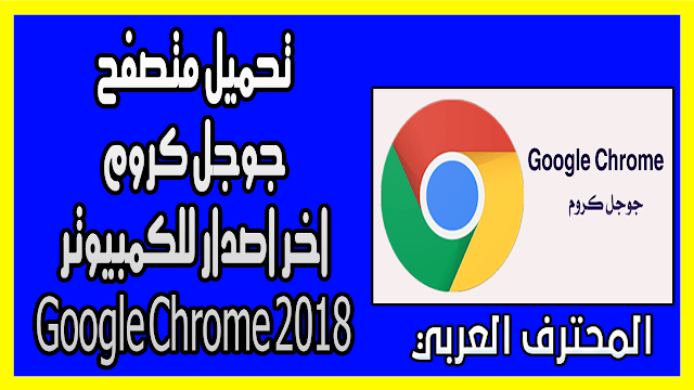 تحميل متصفح جوجل كروم اخر اصدار للكمبيوتر Google Chrome 2018