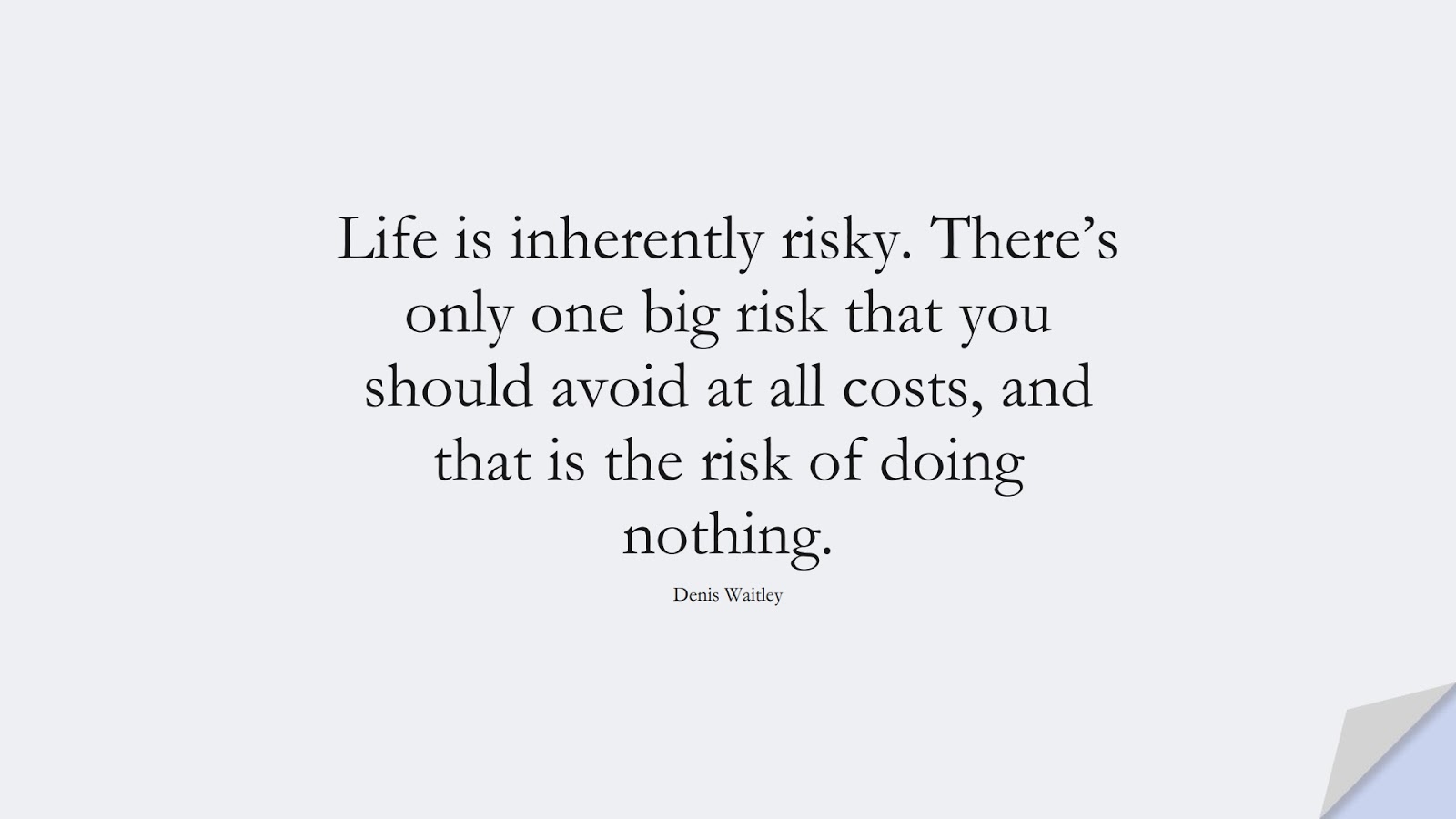 Life is inherently risky. There’s only one big risk that you should avoid at all costs, and that is the risk of doing nothing. (Denis Waitley);  #InspirationalQuotes