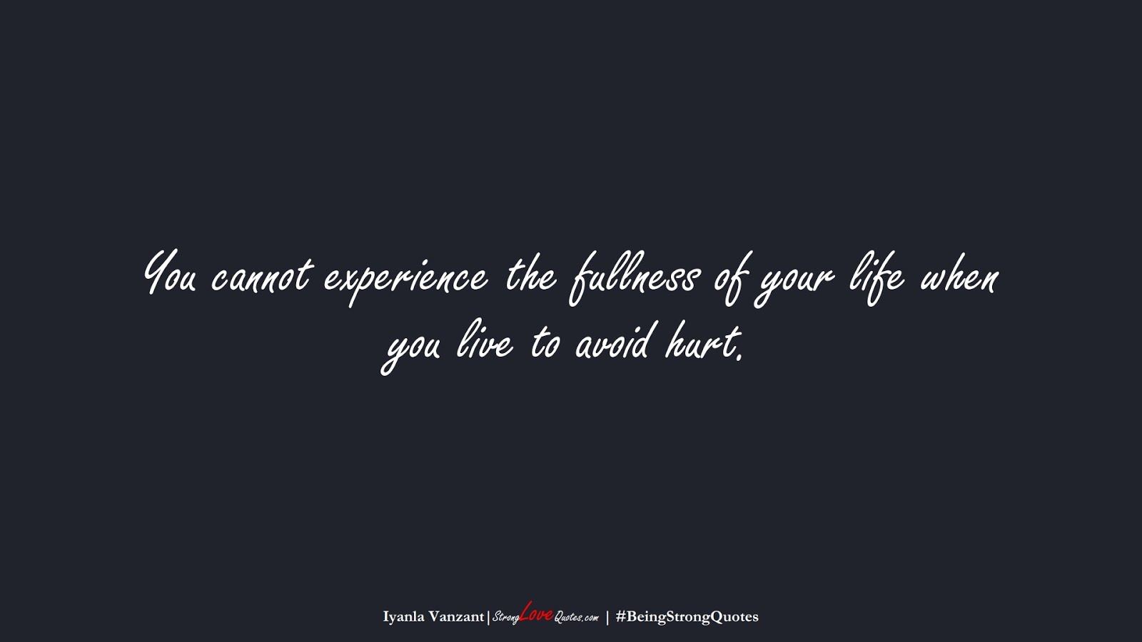 You cannot experience the fullness of your life when you live to avoid hurt. (Iyanla Vanzant);  #BeingStrongQuotes