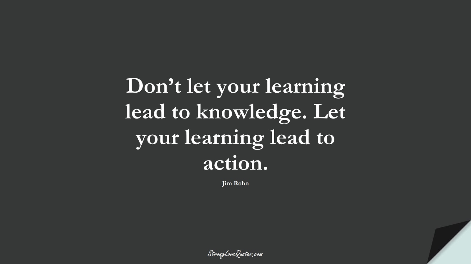 Don’t let your learning lead to knowledge. Let your learning lead to action. (Jim Rohn);  #EducationQuotes