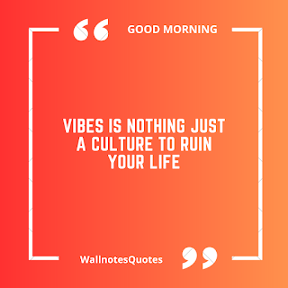 Good Morning Quotes, Wishes, Saying - wallnotesquotes - Vibes is nothing just a culture to ruin your life