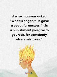 A wise man was asked "What is anger?" He gave a beautiful answer, "It is a punishment you give to yourself, for somebody else's mistakes."