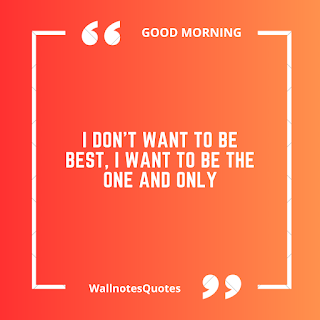 Good Morning Quotes, Wishes, Saying - wallnotesquotes -I don't want to be best, I want to be the one and only.