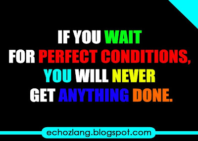 If you wait for perfect conditions you will never get anything done.