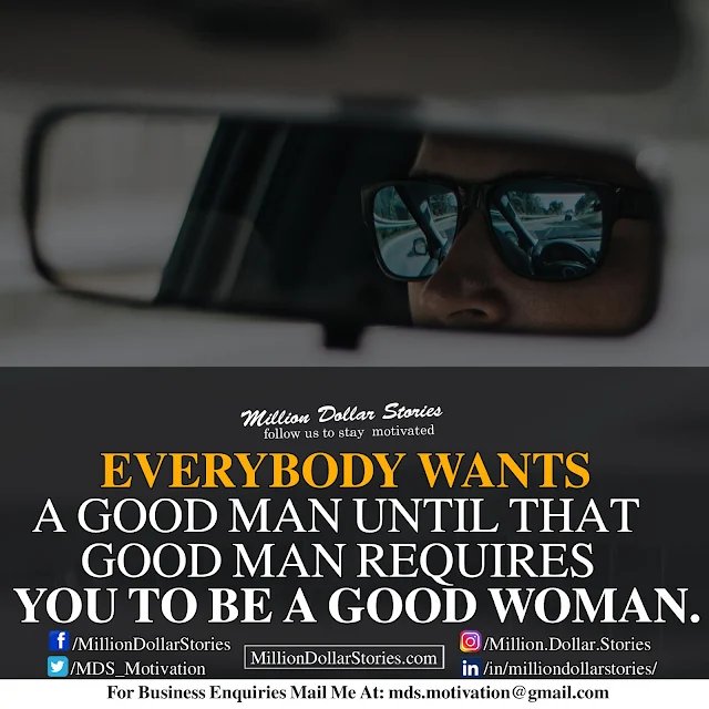Everybody wants a good man until that good man requires you to be a good woman.