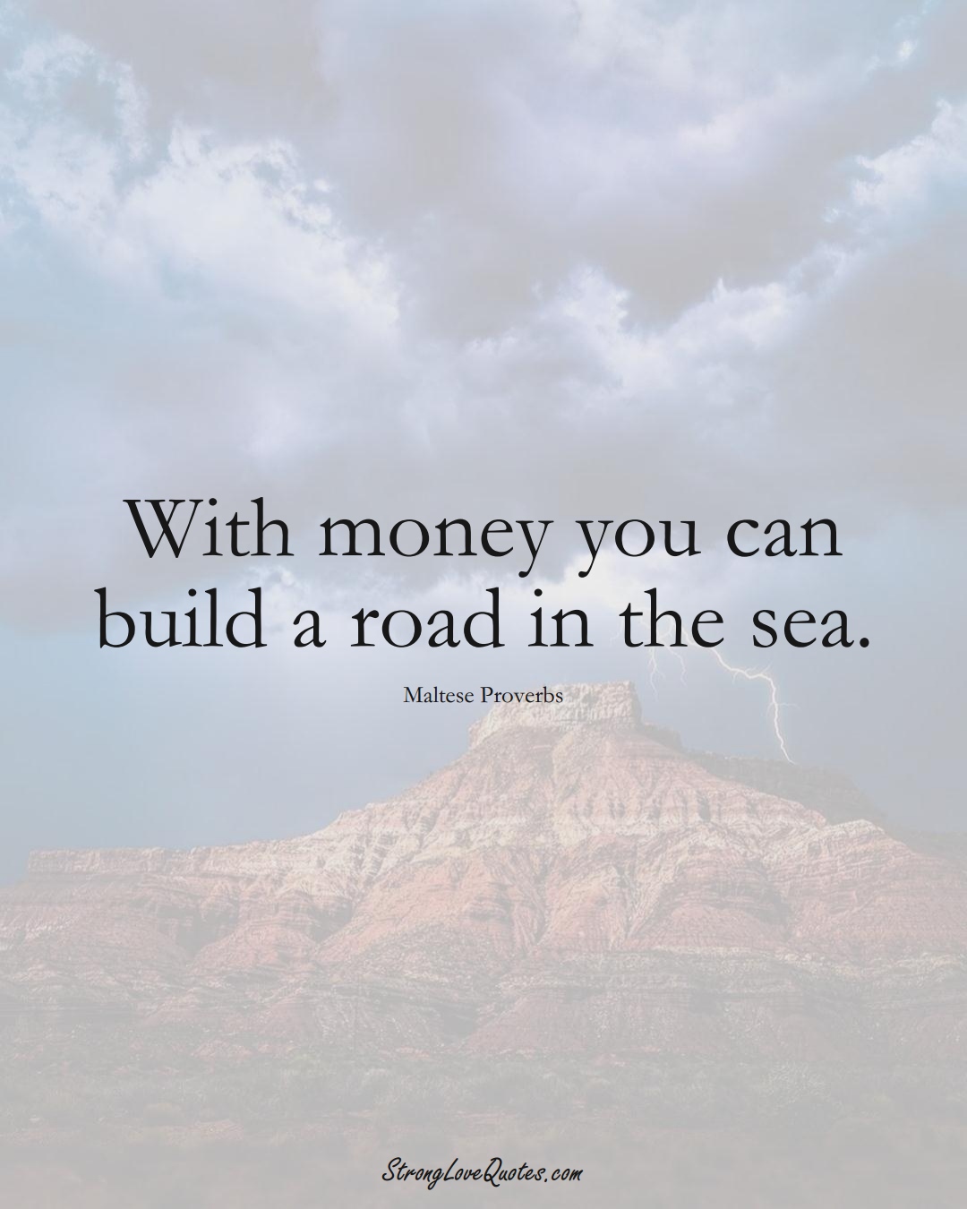 With money you can build a road in the sea. (Maltese Sayings);  #EuropeanSayings