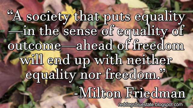 “A society that puts equality—in the sense of equality of outcome—ahead of freedom will end up with neither equality nor freedom.” -Milton Friedman