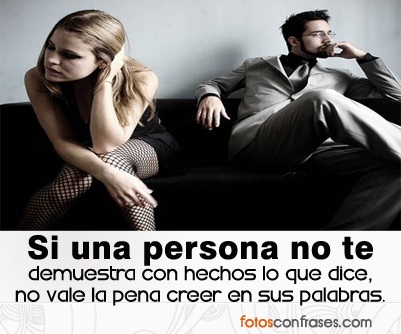 FRASE DE REFLEXION: SI UNA PERSONA NO TE DEMUESTRA CON HECHOS LO QUE DICE, NO VALE LA PENA CREER EN SUS PALABRAS