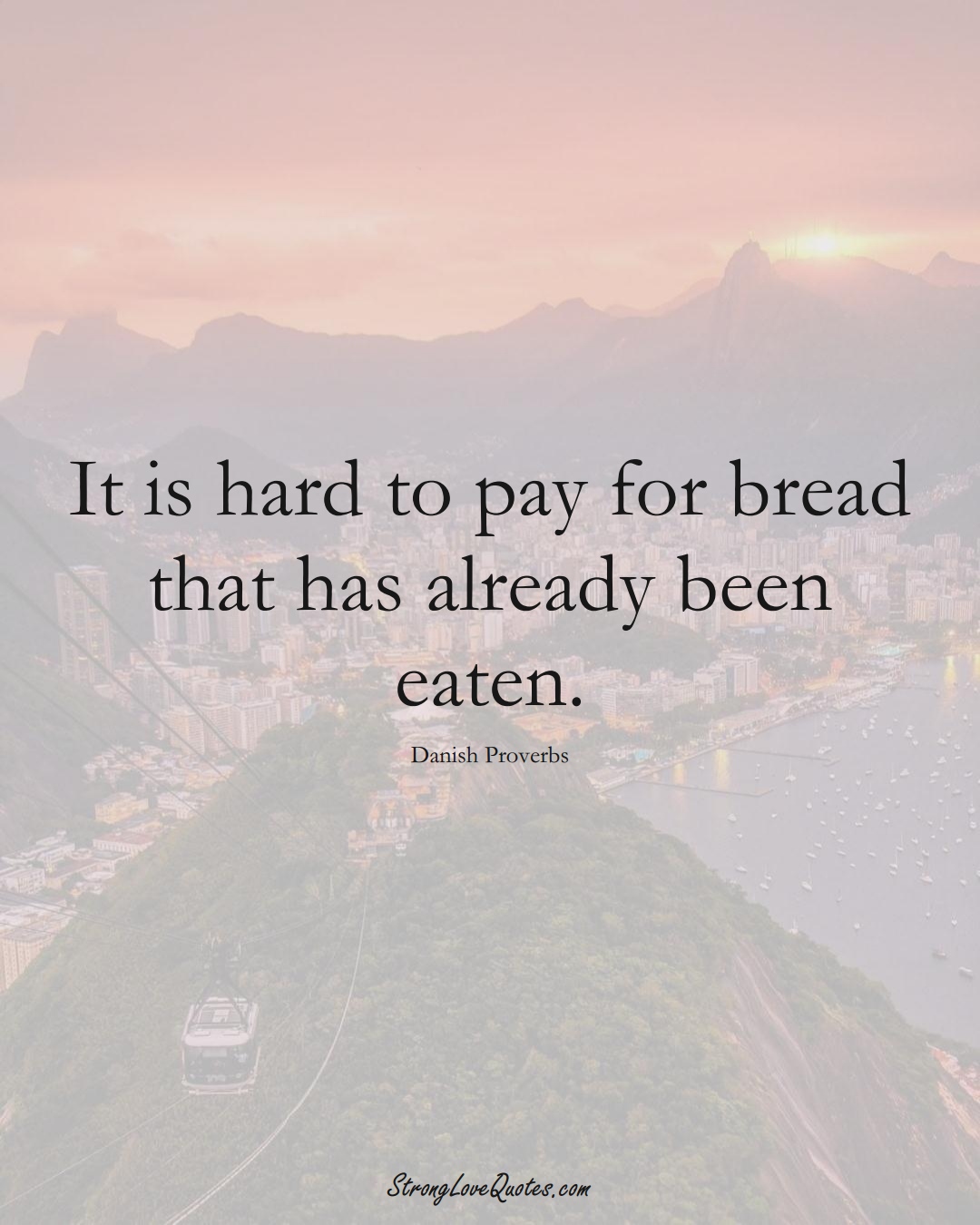 It is hard to pay for bread that has already been eaten. (Danish Sayings);  #EuropeanSayings
