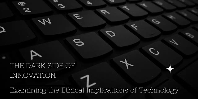 The Dark Side of Innovation: Examining the Ethical Implications of Technology