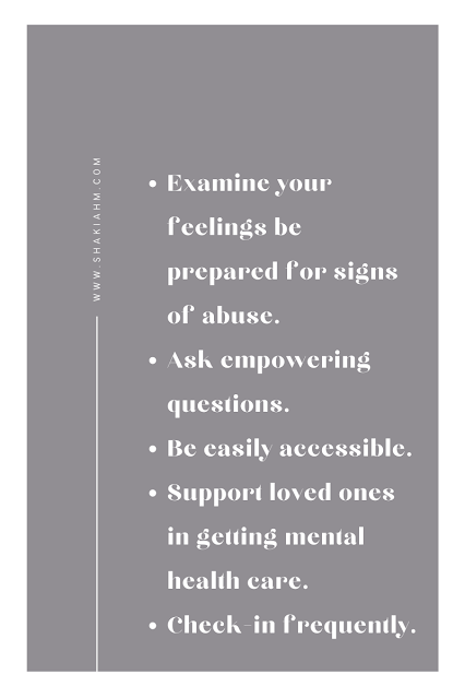 Examine your feelings be prepared for signs of abuse.  Ask empowering questions. Be easily accessible. Support loved ones in getting mental health care. Check-in frequently.