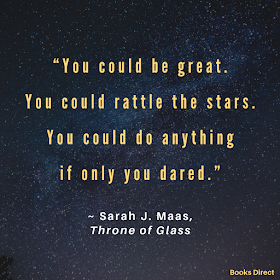“You could be great.  You could rattle the stars.  You could do anything  if only you dared.”  ~ Sarah J. Maas