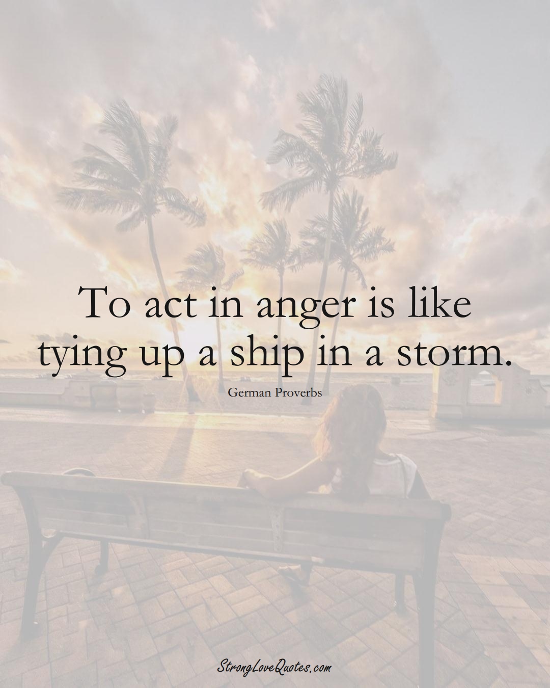 To act in anger is like tying up a ship in a storm. (German Sayings);  #EuropeanSayings