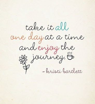 take it all one day at a time and enjoy the journey