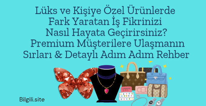 Lüks ve Kişiye Özel Ürünlerde Fark Yaratan İş Fikrinizi Nasıl Hayata Geçirirsiniz? Premium Müşterilere Ulaşmanın Sırları