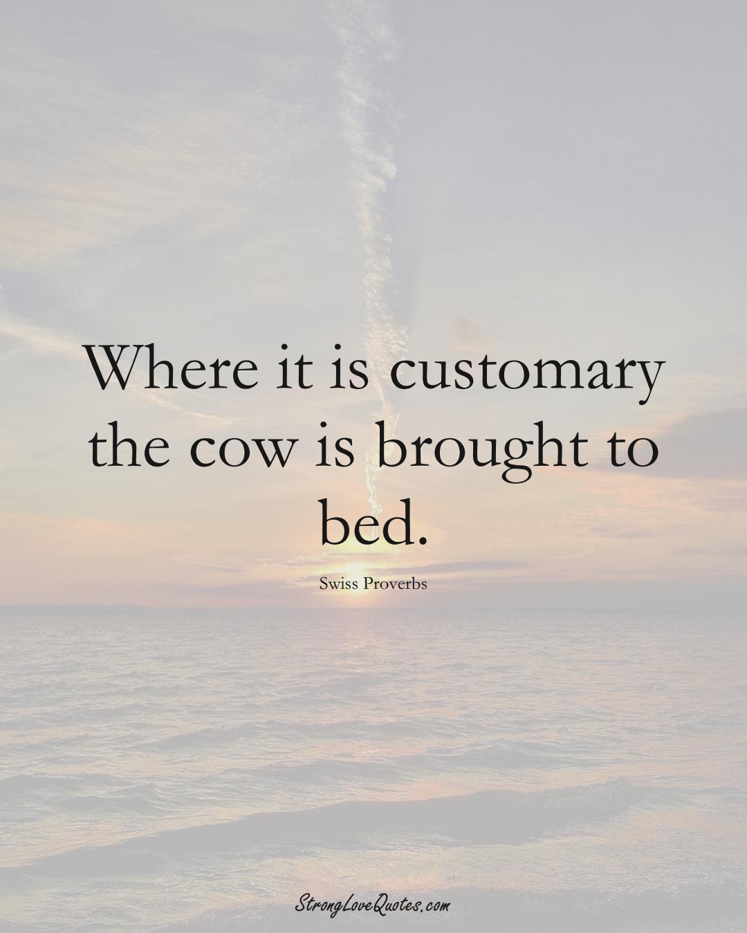 Where it is customary the cow is brought to bed. (Swiss Sayings);  #EuropeanSayings
