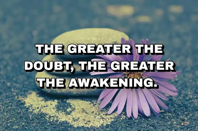 The greater the doubt, the greater the awakening.