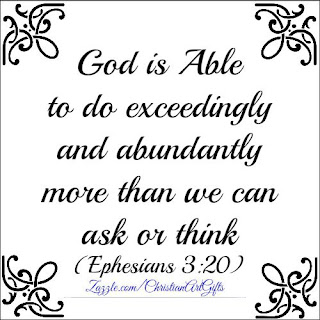 God is able to do exceedingly and abundantly more than you can ask or think. (Ephesians 3:20) 