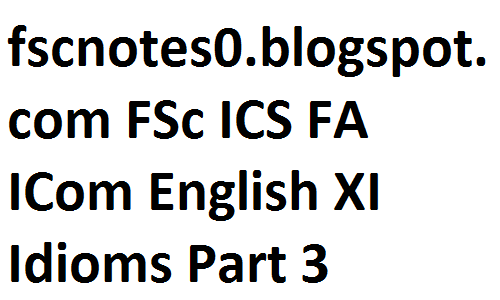 fsc notes, fscnotes, fsc english notes, fsc notes english, english idioms, idioms, FSc ICS FA ICom English XI Idioms Part 3