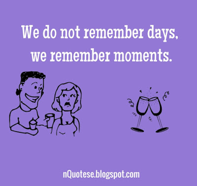 We do not remember days, we remeber moments. 