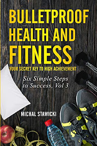 Bulletproof Health and Fitness: Your Secret Key to High Achievement (Six Simple Steps to Success) (Volume 3)