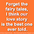 Forget the fairy tales, I think our love story is the best one ever told.